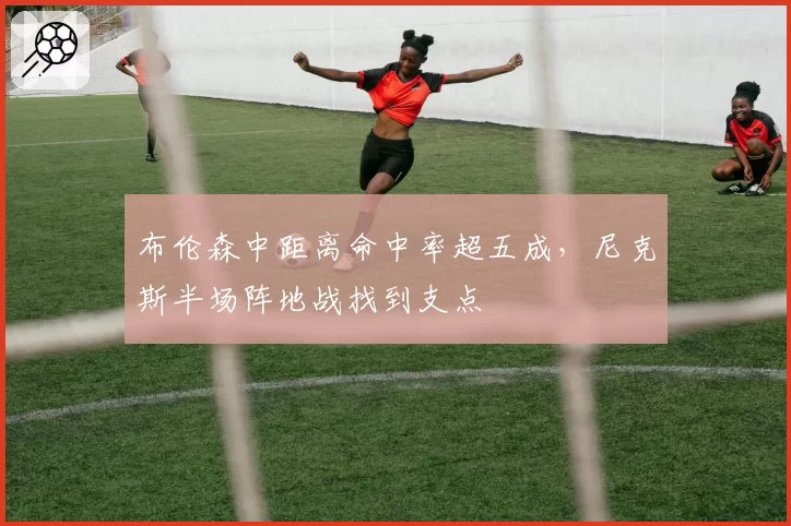布伦森中距离命中率超五成,尼克斯半场阵地战找到支点