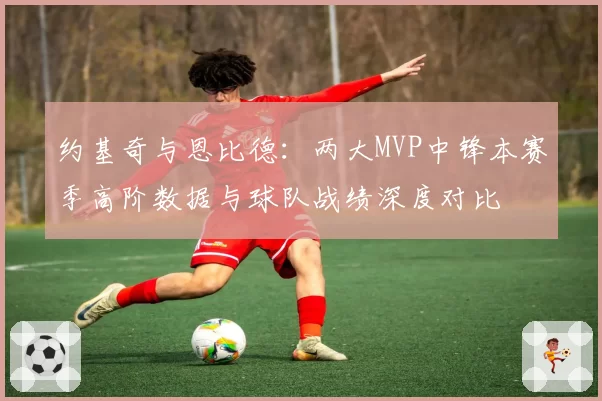 约基奇与恩比德：两大MVP中锋本赛季高阶数据与球队战绩深度对比