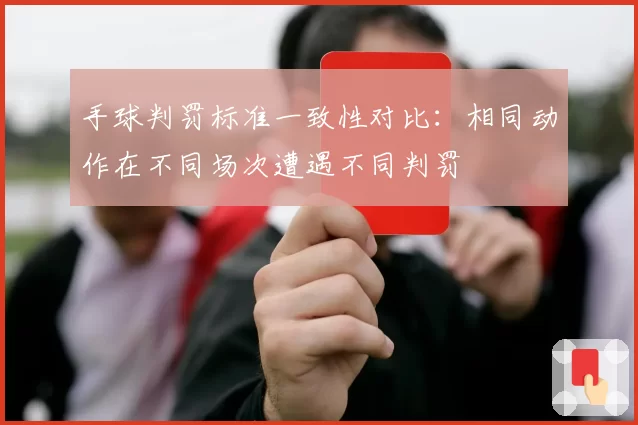 手球判罚标准一致性对比:相同动作在不同场次遭遇不同判罚