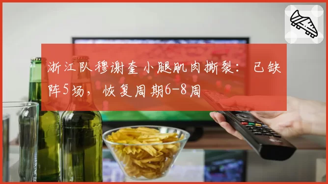 浙江队穆谢奎小腿肌肉撕裂：已缺阵5场，恢复周期6-8周