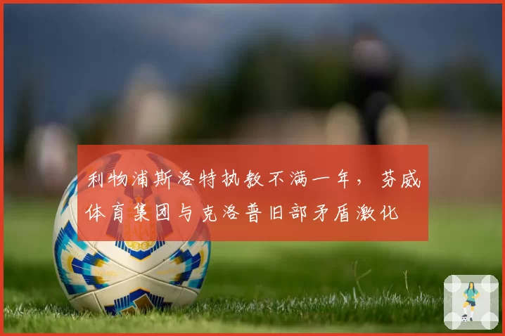 利物浦斯洛特执教不满一年，芬威体育集团与克洛普旧部矛盾激化