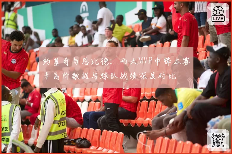 约基奇与恩比德：两大MVP中锋本赛季高阶数据与球队战绩深度对比