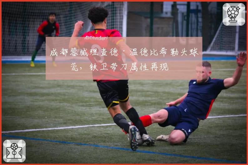 成都蓉城理查德·温德比希勒头球破荒,铁卫带刀属性再现