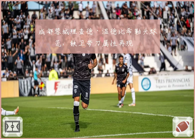 成都蓉城理查德·温德比希勒头球破荒,铁卫带刀属性再现