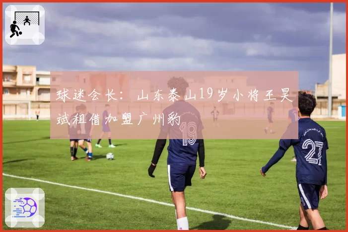 球迷会长：山东泰山19岁小将王昊斌租借加盟广州豹