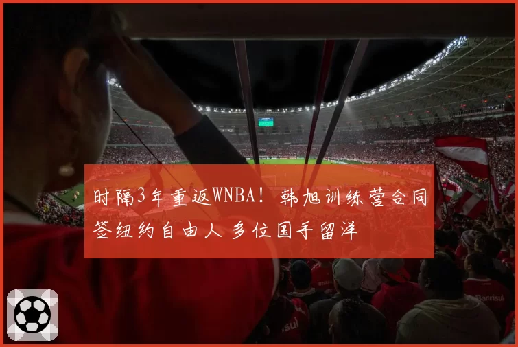 时隔3年重返WNBA！韩旭训练营合同签纽约自由人 多位国手留洋