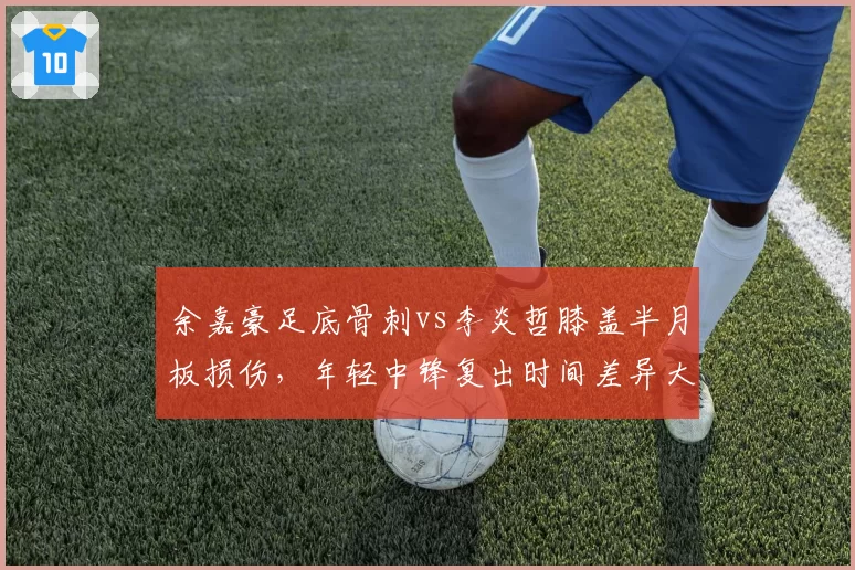 余嘉豪足底骨刺vs李炎哲膝盖半月板损伤，年轻中锋复出时间差异大