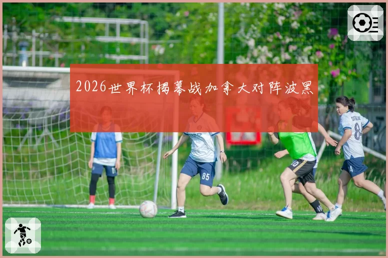 2026世界杯揭幕战加拿大对阵波黑