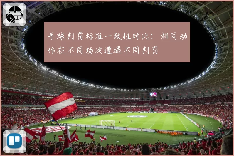 手球判罚标准一致性对比:相同动作在不同场次遭遇不同判罚