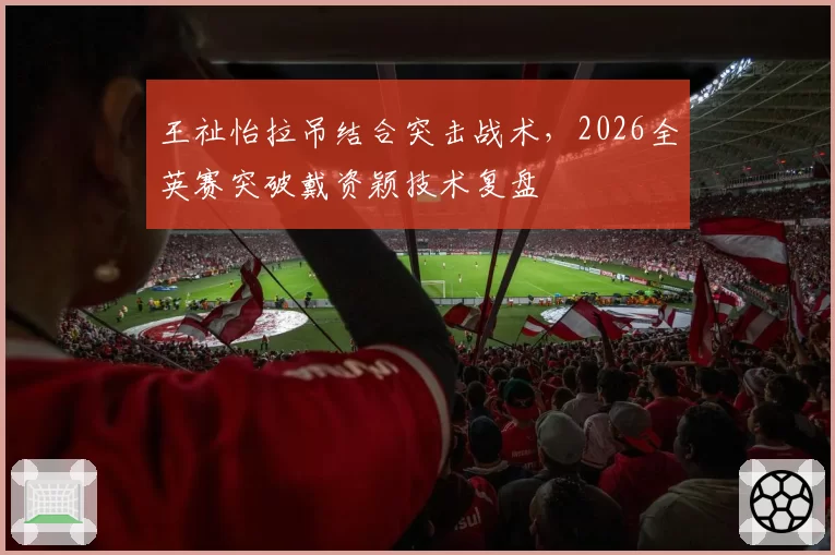 王祉怡拉吊结合突击战术,2026全英赛突破戴资颖技术复盘