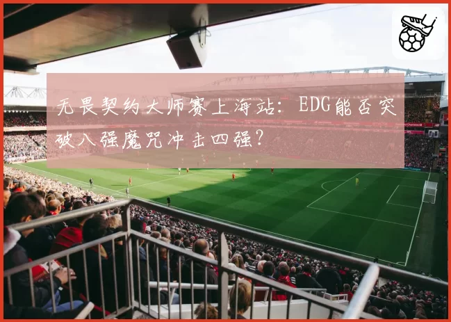 无畏契约大师赛上海站：EDG能否突破八强魔咒冲击四强？