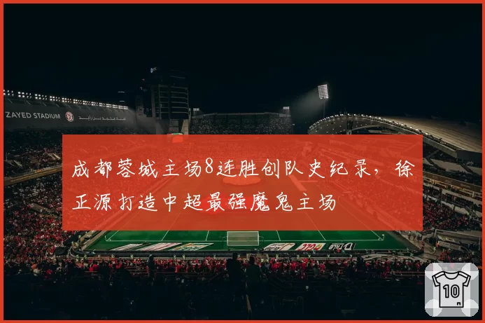 成都蓉城主场8连胜创队史纪录，徐正源打造中超最强魔鬼主场