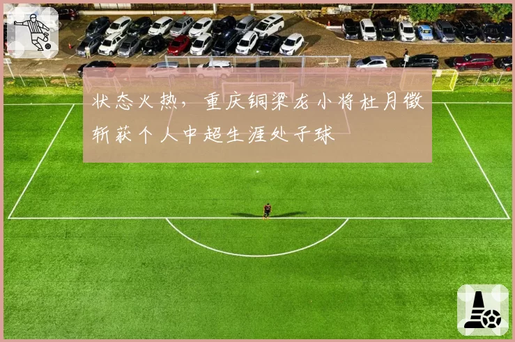 状态火热，重庆铜梁龙小将杜月徵斩获个人中超生涯处子球