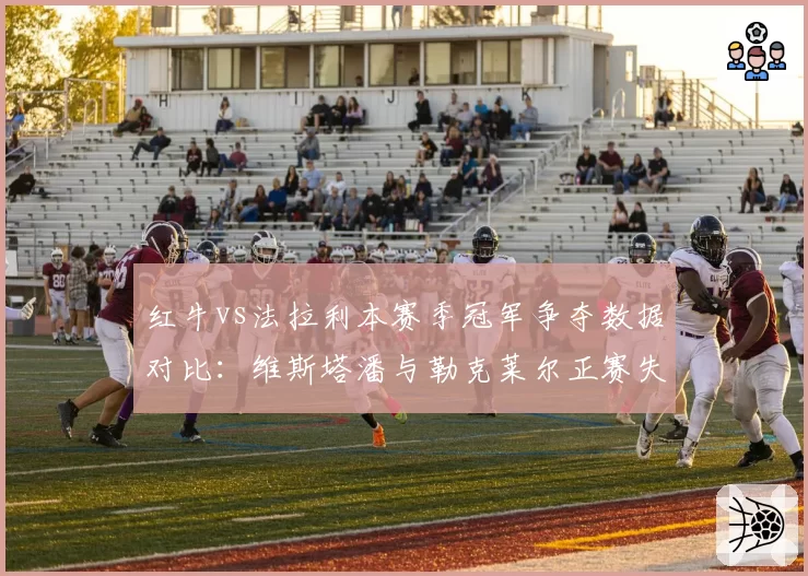 红牛vs法拉利本赛季冠军争夺数据对比：维斯塔潘与勒克莱尔正赛失误率分析