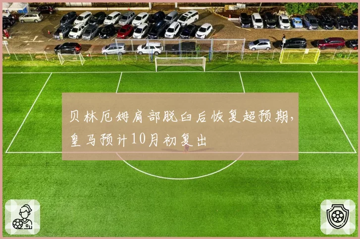 贝林厄姆肩部脱臼后恢复超预期，皇马预计10月初复出