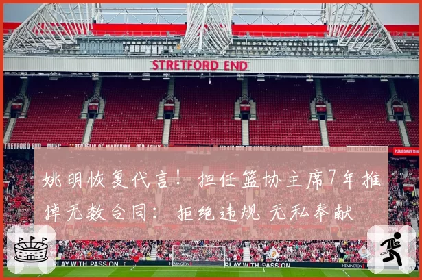 姚明恢复代言！担任篮协主席7年推掉无数合同：拒绝违规 无私奉献