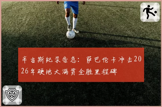 辛吉斯纪录告急：萨巴伦卡冲击2026年硬地大满贯全胜里程碑