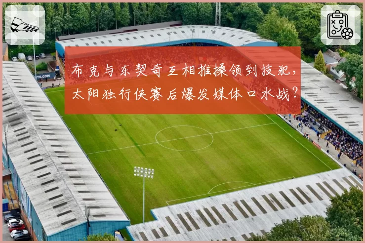 布克与东契奇互相推搡领到技犯,太阳独行侠赛后爆发媒体口水战?