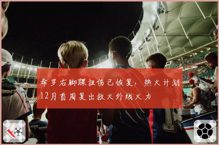 希罗右脚踝扭伤已恢复,热火计划12月首周复出救火外线火力