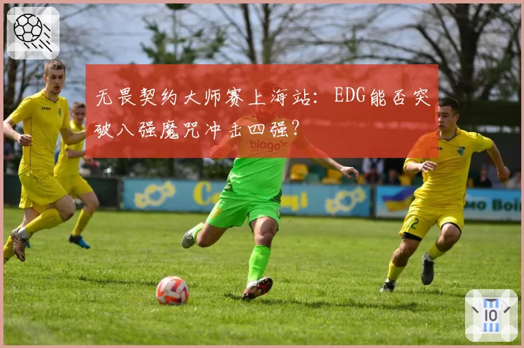 无畏契约大师赛上海站：EDG能否突破八强魔咒冲击四强？
