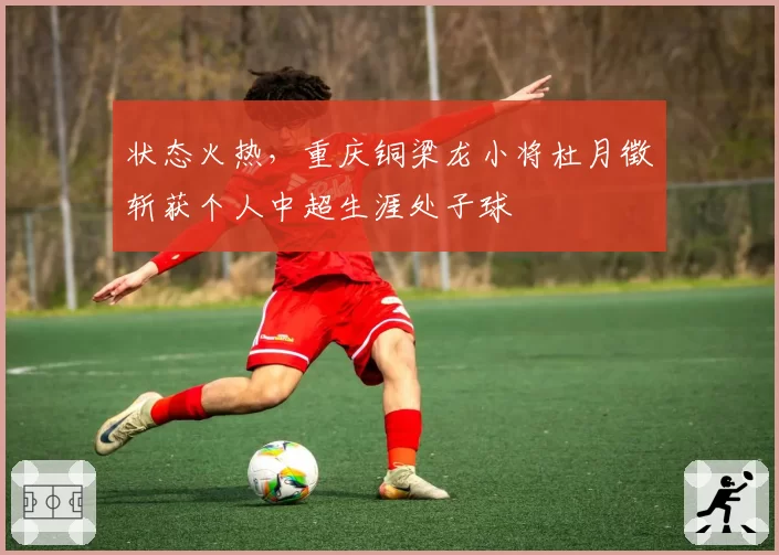 状态火热，重庆铜梁龙小将杜月徵斩获个人中超生涯处子球