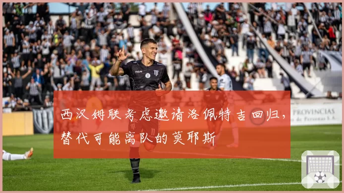 西汉姆联考虑邀请洛佩特吉回归，替代可能离队的莫耶斯