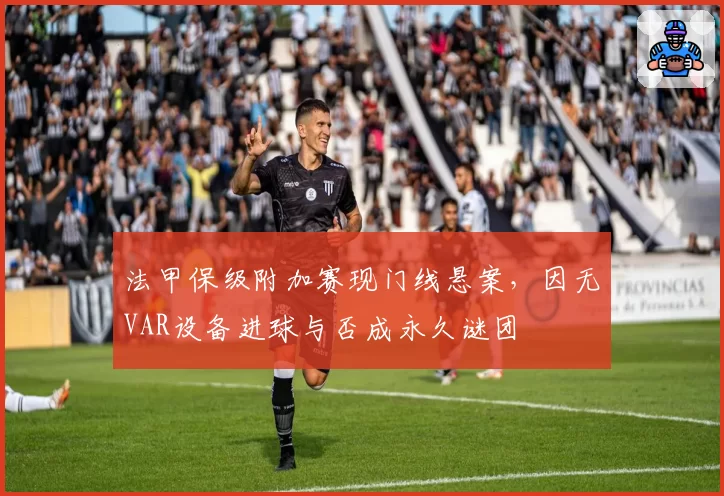 法甲保级附加赛现门线悬案，因无VAR设备进球与否成永久谜团