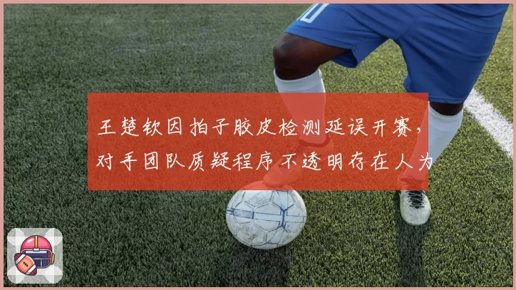 王楚钦因拍子胶皮检测延误开赛，对手团队质疑程序不透明存在人为操纵