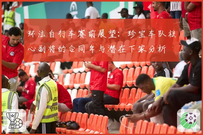 环法自行车赛前展望:珍宝车队核心副将的合同年与潜在下家分析