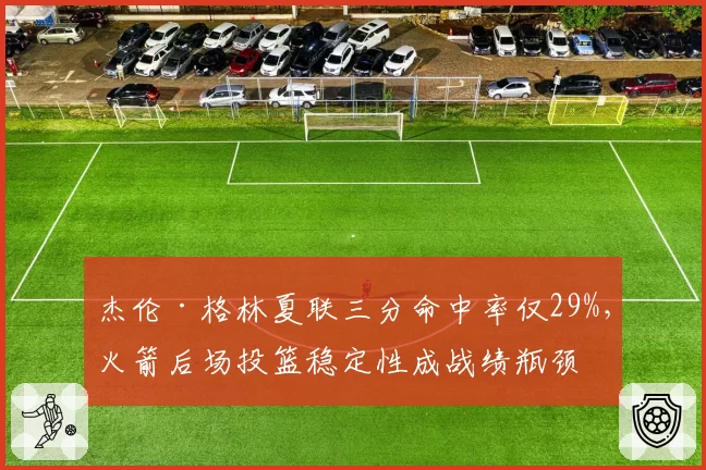 杰伦·格林夏联三分命中率仅29%，火箭后场投篮稳定性成战绩瓶颈