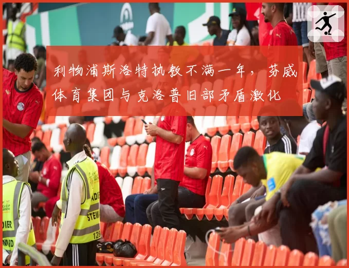 利物浦斯洛特执教不满一年，芬威体育集团与克洛普旧部矛盾激化