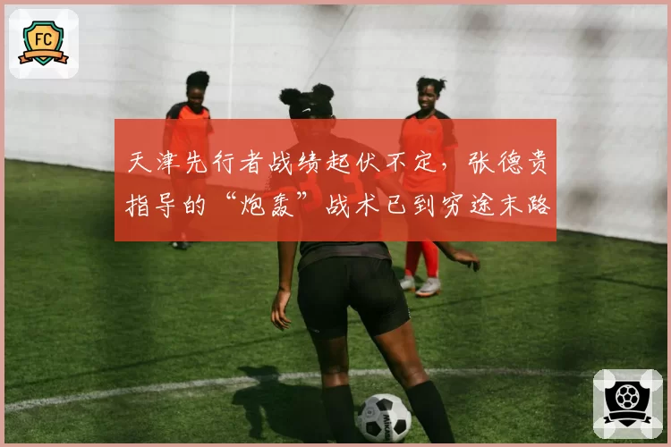 天津先行者战绩起伏不定，张德贵指导的“炮轰”战术已到穷途末路？
