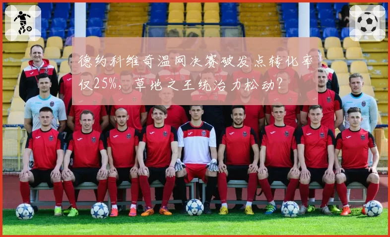 德约科维奇温网决赛破发点转化率仅25%，草地之王统治力松动？
