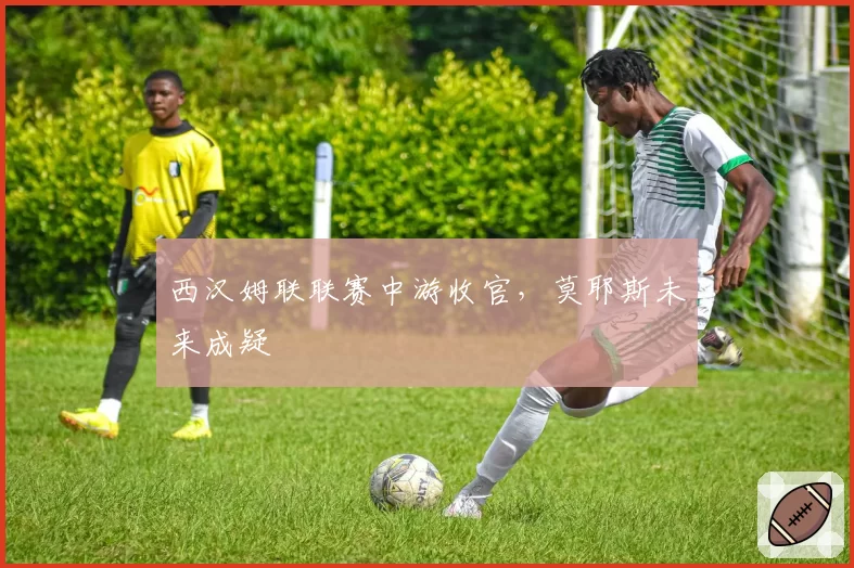 西汉姆联联赛中游收官,莫耶斯未来成疑