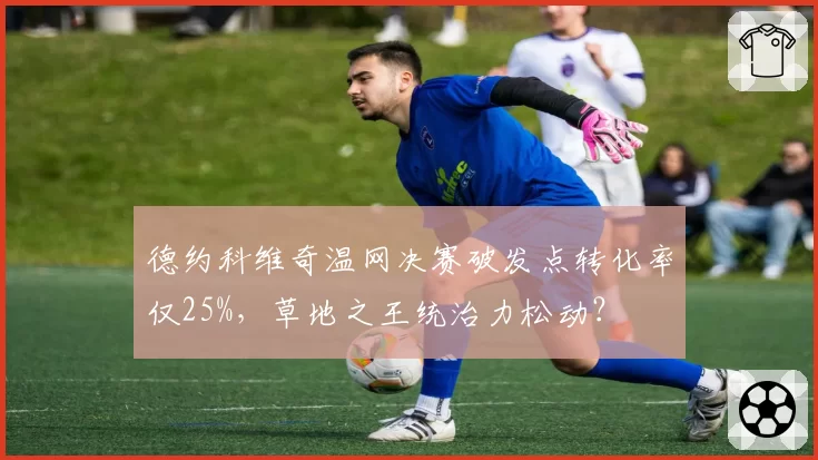 德约科维奇温网决赛破发点转化率仅25%，草地之王统治力松动？