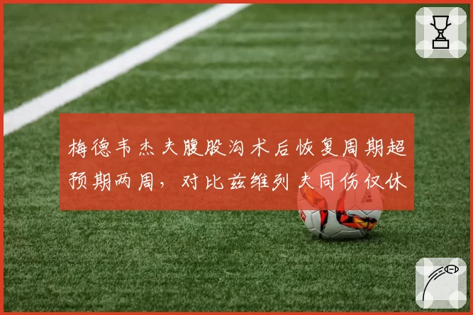 梅德韦杰夫腹股沟术后恢复周期超预期两周，对比兹维列夫同伤仅休4周，俄罗斯名将世界排名恐跌出前十__br_