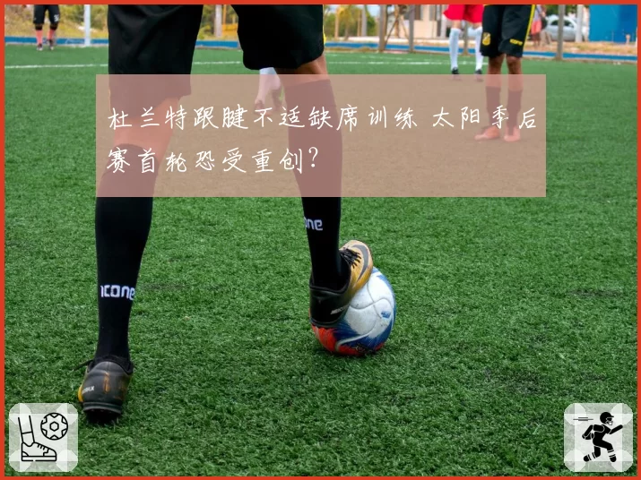杜兰特跟腱不适缺席训练 太阳季后赛首轮恐受重创？