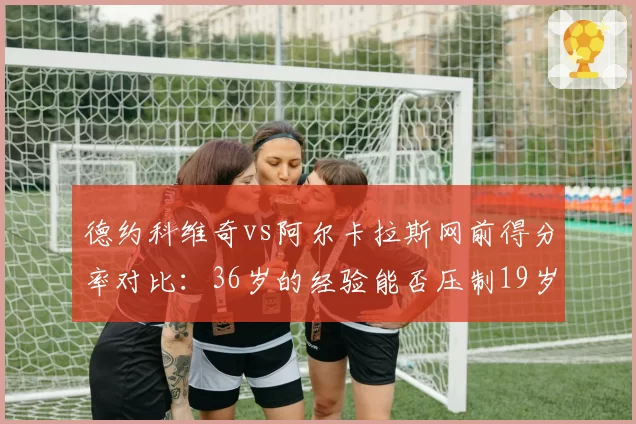 德约科维奇vs阿尔卡拉斯网前得分率对比：36岁的经验能否压制19岁的冲击力