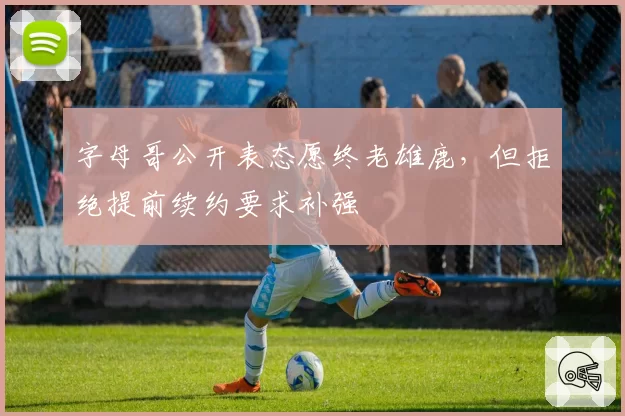 字母哥公开表态愿终老雄鹿，但拒绝提前续约要求补强