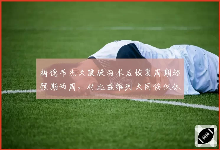 梅德韦杰夫腹股沟术后恢复周期超预期两周，对比兹维列夫同伤仅休4周，俄罗斯名将世界排名恐跌出前十__br_
