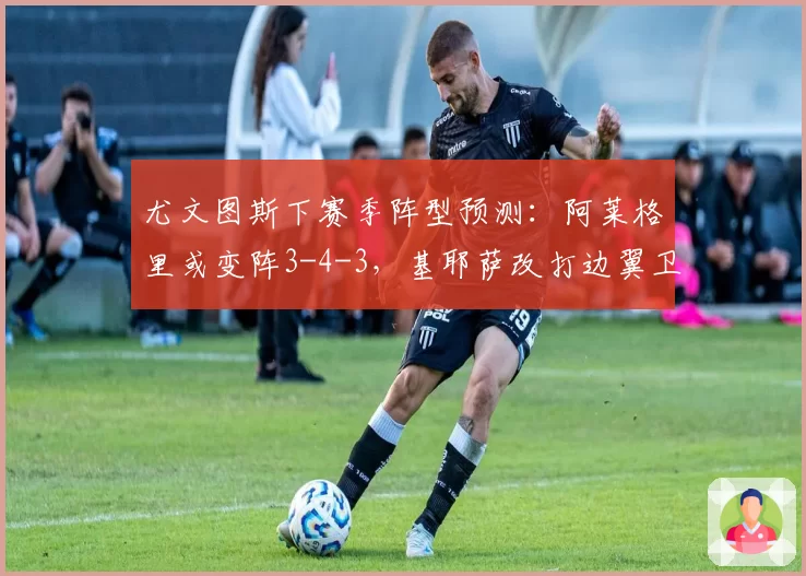 尤文图斯下赛季阵型预测:阿莱格里或变阵3-4-3,基耶萨改打边翼卫