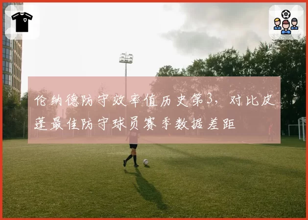 伦纳德防守效率值历史第3,对比皮蓬最佳防守球员赛季数据差距