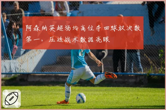 阿森纳英超场均高位夺回球权次数第一,压迫战术数据亮眼
