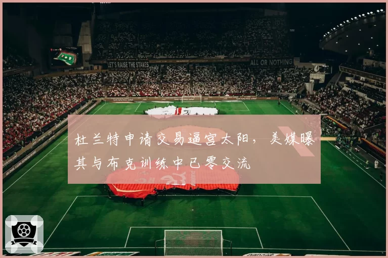 杜兰特申请交易逼宫太阳,美媒曝其与布克训练中已零交流
