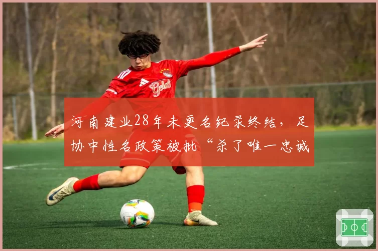 河南建业28年未更名纪录终结,足协中性名政策被批“杀了唯一忠诚者”