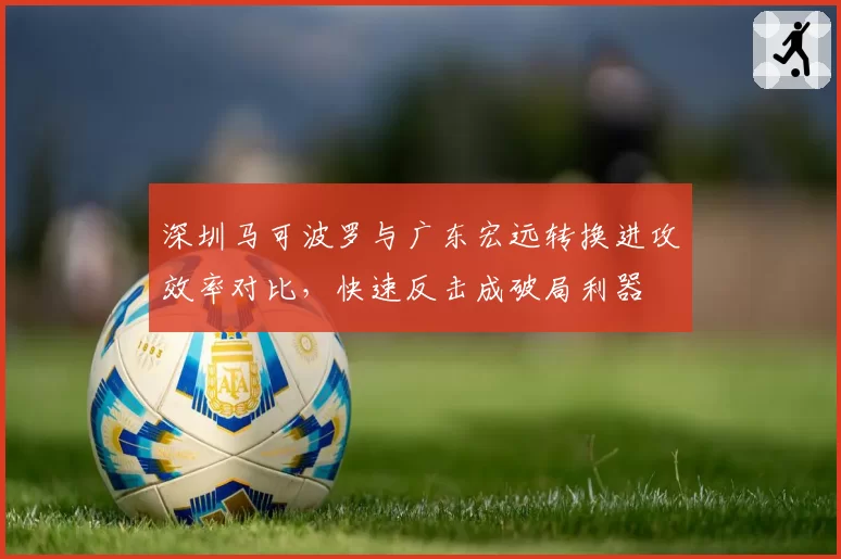 深圳马可波罗与广东宏远转换进攻效率对比，快速反击成破局利器