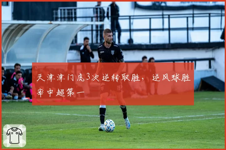 天津津门虎3次逆转取胜，逆风球胜率中超第一