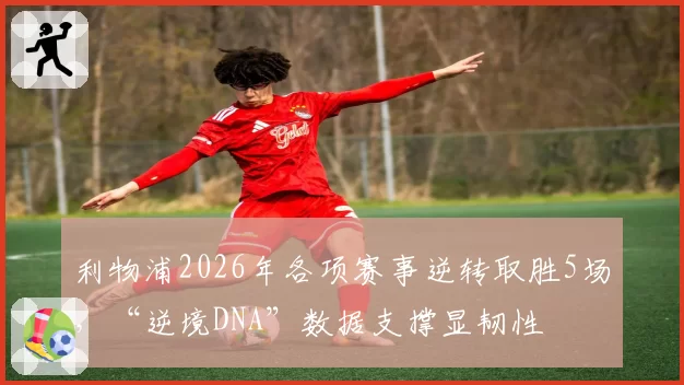 利物浦2026年各项赛事逆转取胜5场，“逆境DNA”数据支撑显韧性
