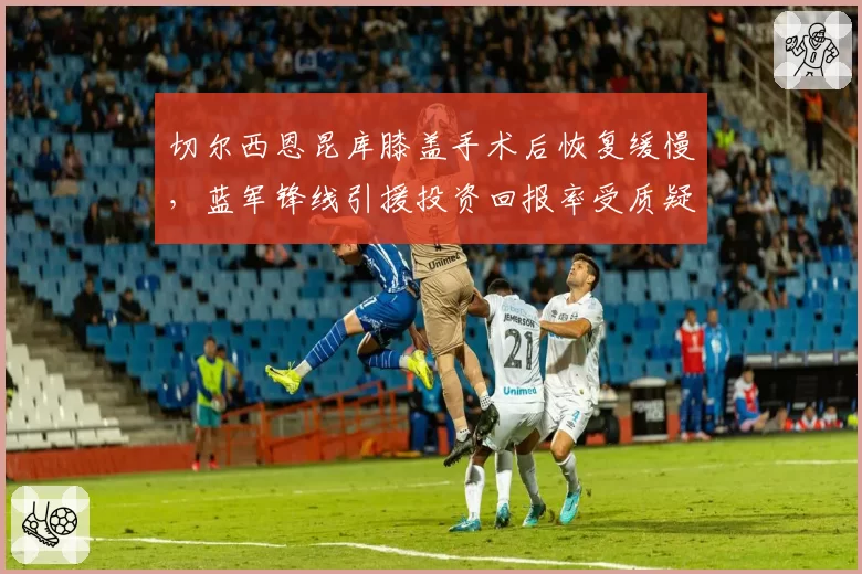 切尔西恩昆库膝盖手术后恢复缓慢，蓝军锋线引援投资回报率受质疑