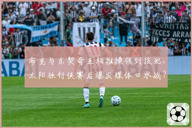 布克与东契奇互相推搡领到技犯,太阳独行侠赛后爆发媒体口水战?